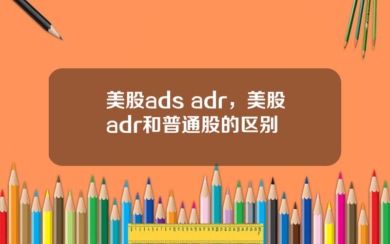 美股ads adr，美股adr和普通股的区别